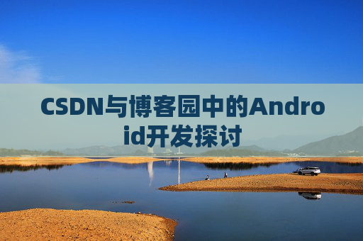 CSDN与博客园中的Android开发探讨