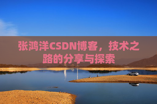 张鸿洋CSDN博客，技术之路的分享与探索