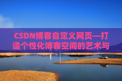 CSDN博客自定义网页—打造个性化博客空间的艺术与技巧